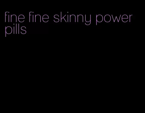 fine fine skinny power pills