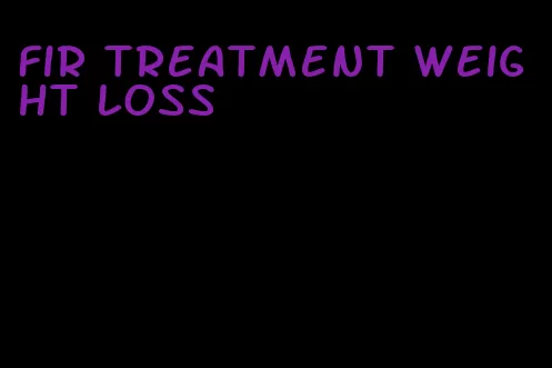 fir treatment weight loss