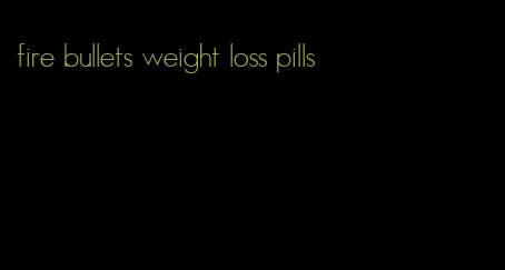 fire bullets weight loss pills