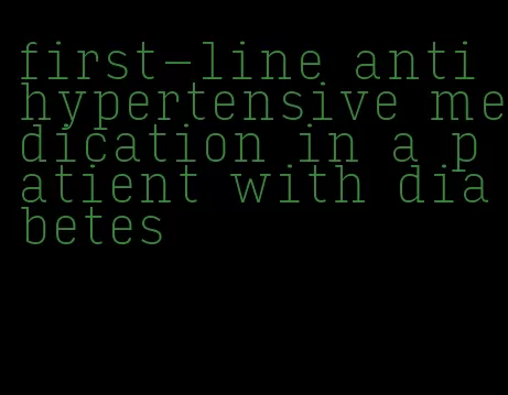 first-line antihypertensive medication in a patient with diabetes