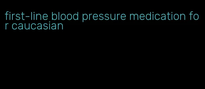 first-line blood pressure medication for caucasian