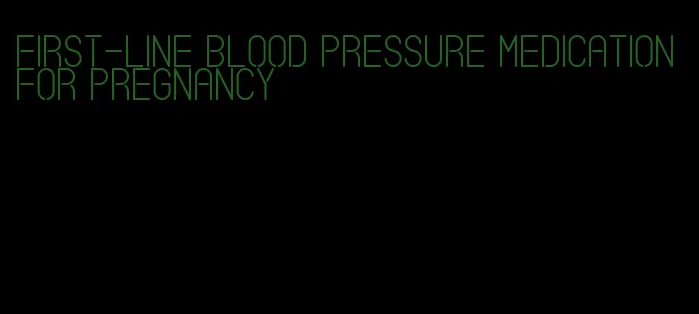 first-line blood pressure medication for pregnancy