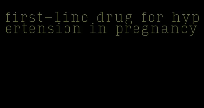 first-line drug for hypertension in pregnancy