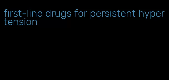 first-line drugs for persistent hypertension