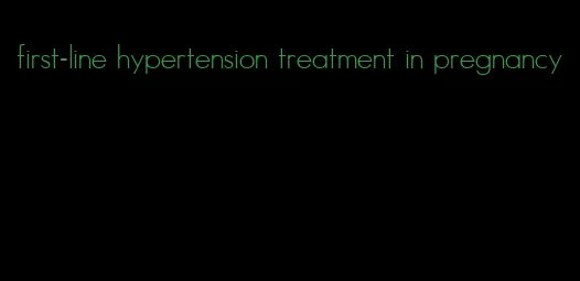 first-line hypertension treatment in pregnancy