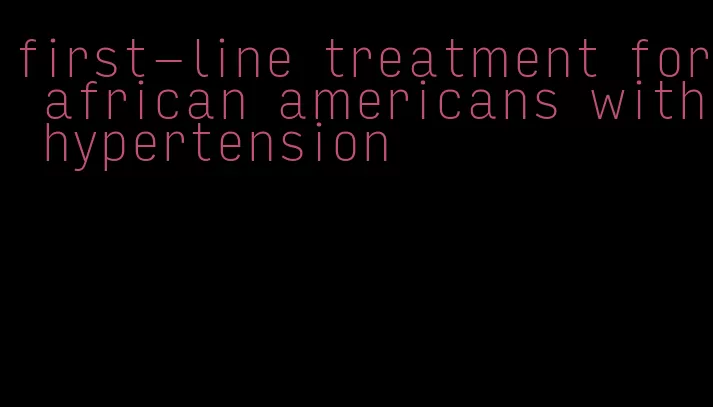 first-line treatment for african americans with hypertension