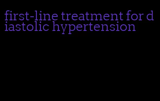 first-line treatment for diastolic hypertension