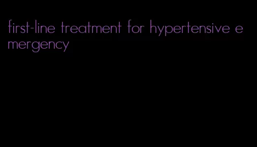 first-line treatment for hypertensive emergency