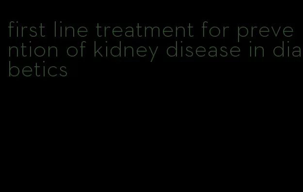 first line treatment for prevention of kidney disease in diabetics