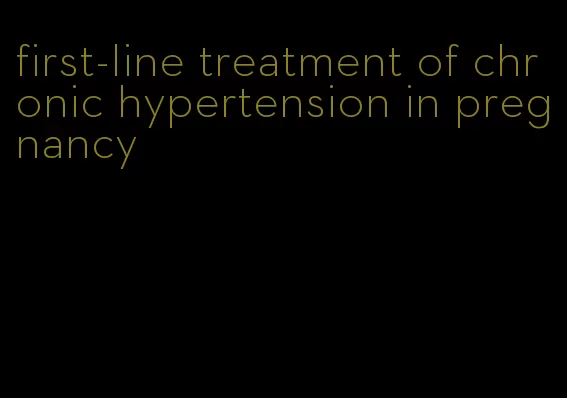 first-line treatment of chronic hypertension in pregnancy