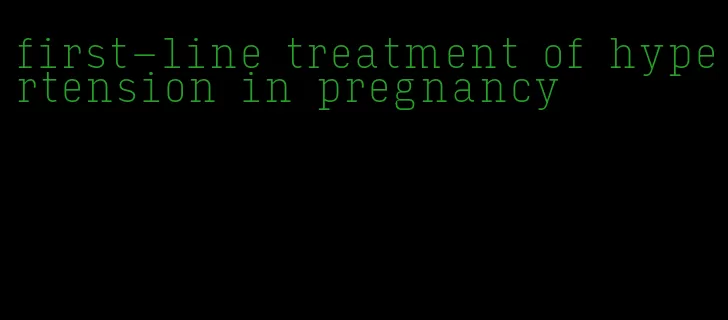 first-line treatment of hypertension in pregnancy