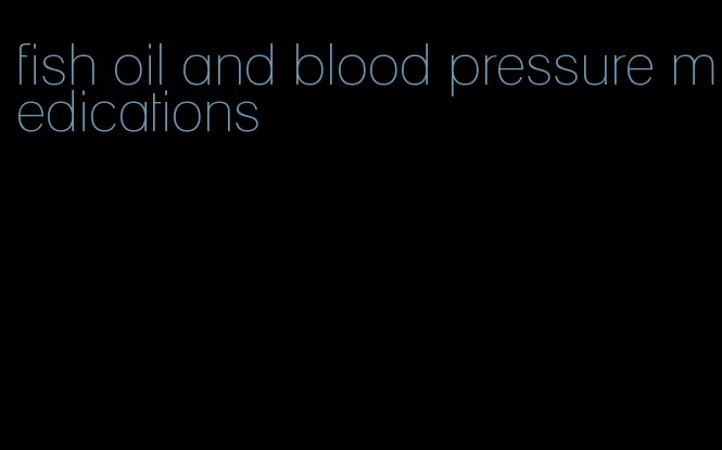 fish oil and blood pressure medications