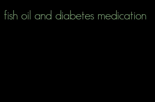 fish oil and diabetes medication