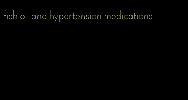 fish oil and hypertension medications