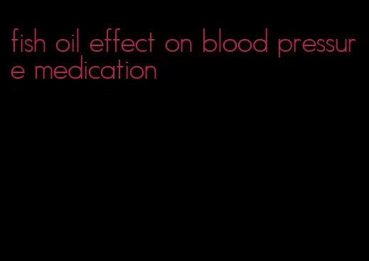 fish oil effect on blood pressure medication