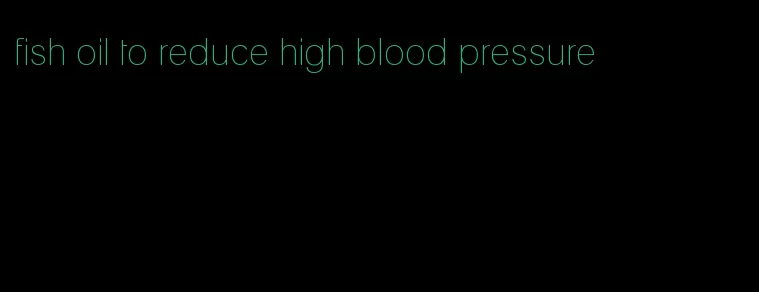 fish oil to reduce high blood pressure