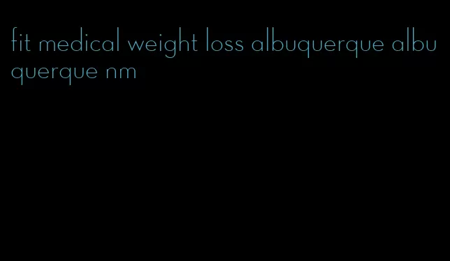 fit medical weight loss albuquerque albuquerque nm