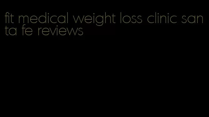 fit medical weight loss clinic santa fe reviews