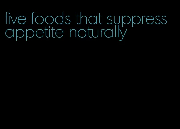 five foods that suppress appetite naturally