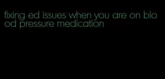 fixing ed issues when you are on blood pressure medication