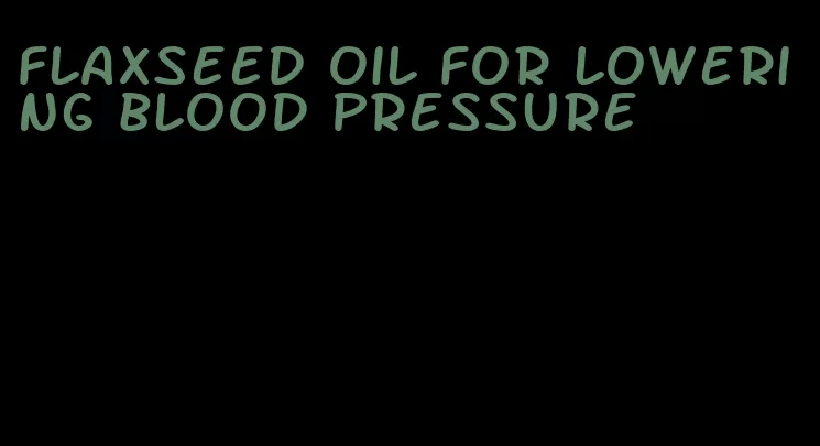 flaxseed oil for lowering blood pressure