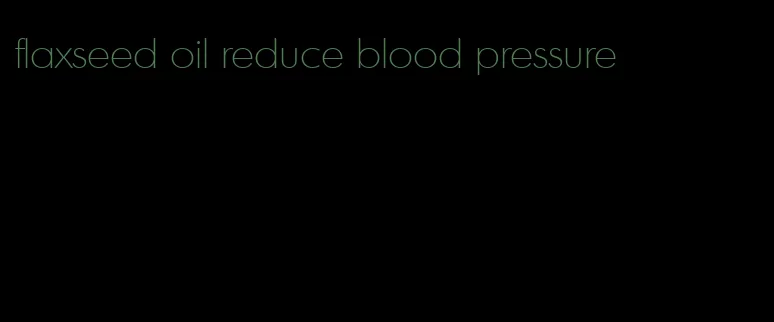 flaxseed oil reduce blood pressure