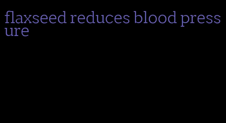 flaxseed reduces blood pressure