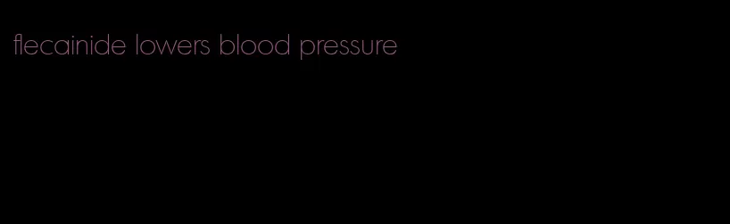 flecainide lowers blood pressure