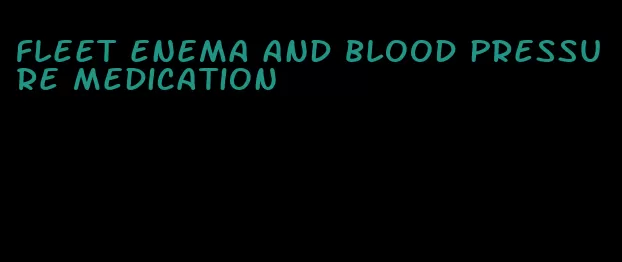 fleet enema and blood pressure medication