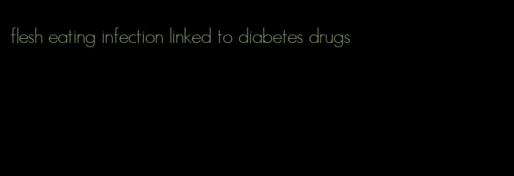 flesh eating infection linked to diabetes drugs