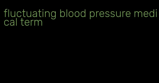 fluctuating blood pressure medical term