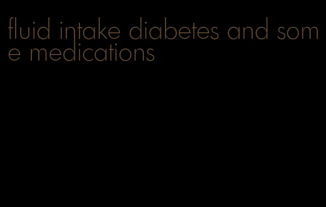 fluid intake diabetes and some medications