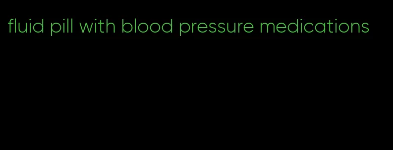 fluid pill with blood pressure medications