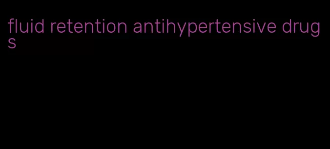 fluid retention antihypertensive drugs