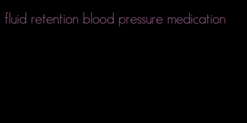 fluid retention blood pressure medication