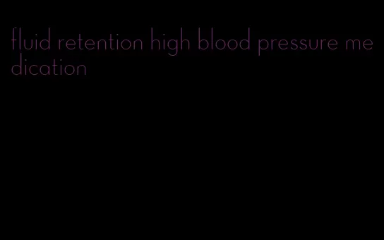 fluid retention high blood pressure medication