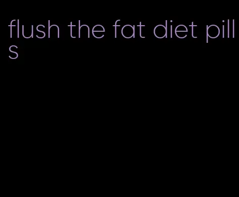 flush the fat diet pills