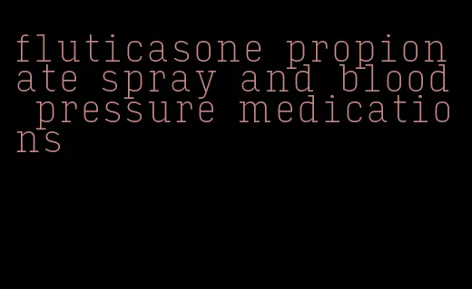 fluticasone propionate spray and blood pressure medications