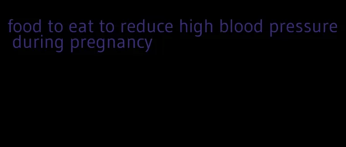 food to eat to reduce high blood pressure during pregnancy