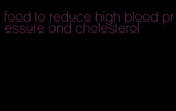 food to reduce high blood pressure and cholesterol