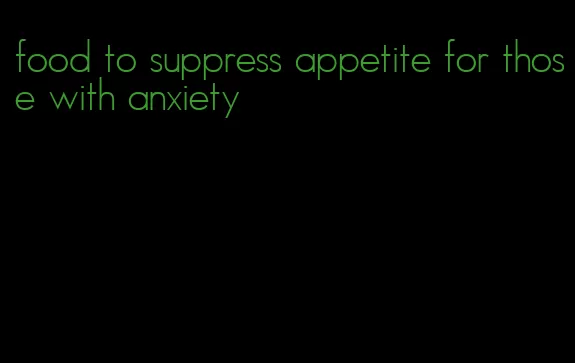 food to suppress appetite for those with anxiety