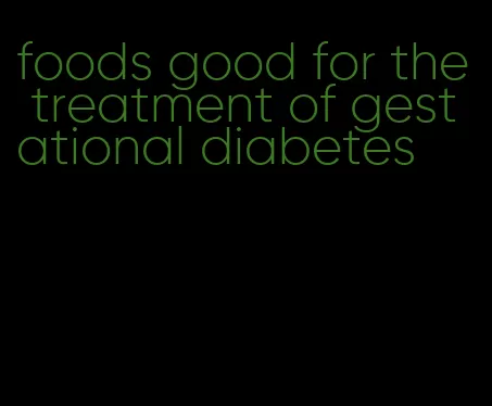 foods good for the treatment of gestational diabetes