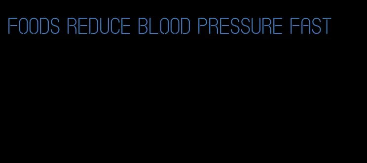 foods reduce blood pressure fast