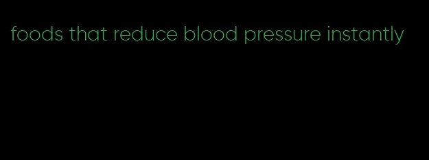 foods that reduce blood pressure instantly