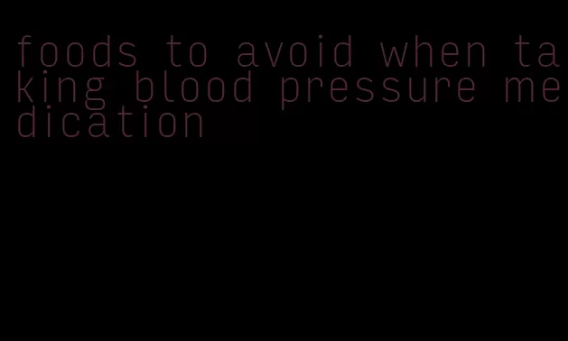 foods to avoid when taking blood pressure medication