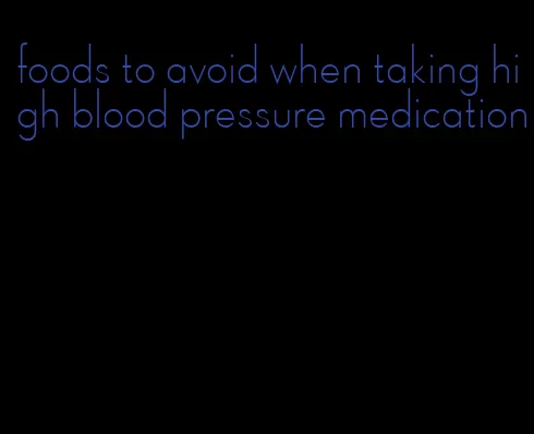 foods to avoid when taking high blood pressure medication