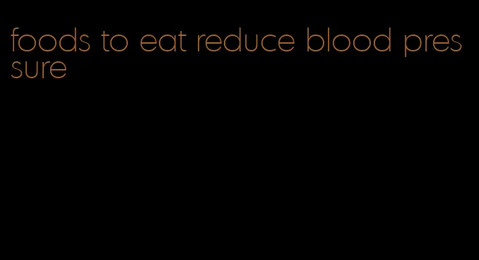 foods to eat reduce blood pressure