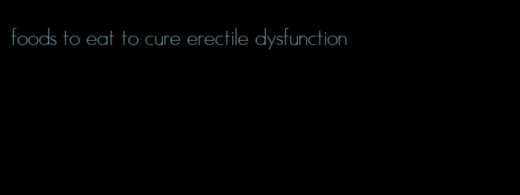 foods to eat to cure erectile dysfunction