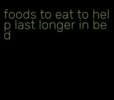 foods to eat to help last longer in bed