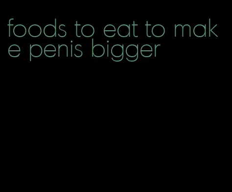 foods to eat to make penis bigger